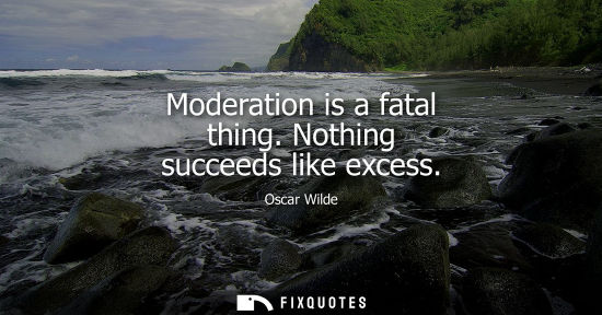 Small: Moderation is a fatal thing. Nothing succeeds like excess
