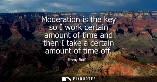 Small: Moderation is the key so I work certain amount of time and then I take a certain amount of time off