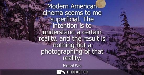 Small: Modern American cinema seems to me superficial. The intention is to understand a certain reality, and the resu
