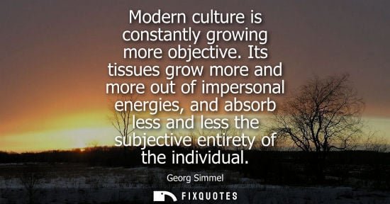 Small: Modern culture is constantly growing more objective. Its tissues grow more and more out of impersonal e