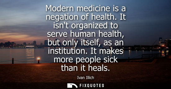 Small: Modern medicine is a negation of health. It isnt organized to serve human health, but only itself, as a