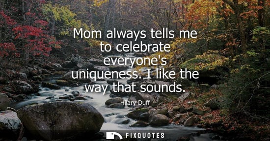 Small: Mom always tells me to celebrate everyones uniqueness. I like the way that sounds