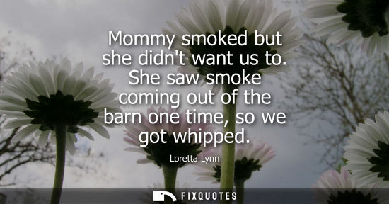 Small: Mommy smoked but she didnt want us to. She saw smoke coming out of the barn one time, so we got whipped