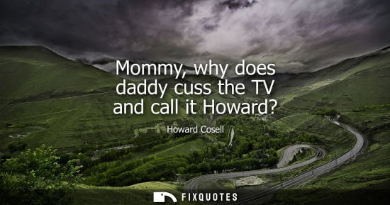 Small: Mommy, why does daddy cuss the TV and call it Howard?