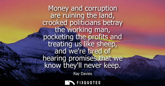 Small: Money and corruption are ruining the land, crooked politicians betray the working man, pocketing the pr