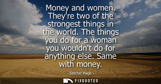 Small: Money and women. Theyre two of the strongest things in the world. The things you do for a woman you wou