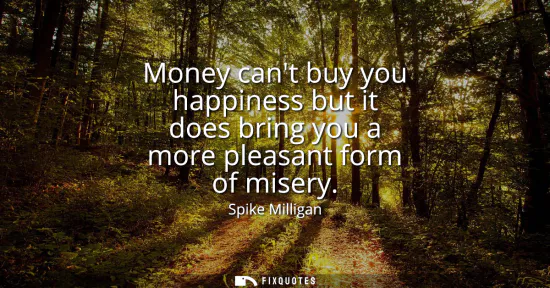 Small: Money cant buy you happiness but it does bring you a more pleasant form of misery
