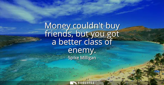 Small: Money couldnt buy friends, but you got a better class of enemy