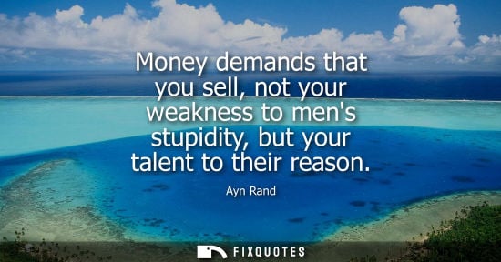 Small: Money demands that you sell, not your weakness to mens stupidity, but your talent to their reason