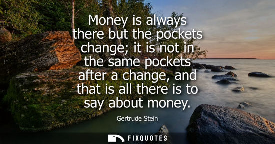 Small: Money is always there but the pockets change it is not in the same pockets after a change, and that is 
