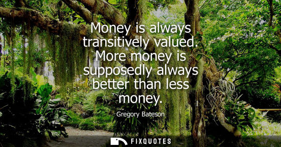 Small: Money is always transitively valued. More money is supposedly always better than less money