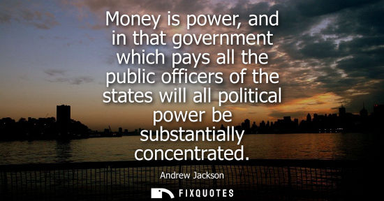 Small: Money is power, and in that government which pays all the public officers of the states will all politi