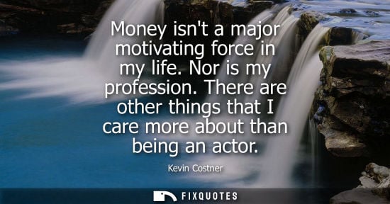 Small: Money isnt a major motivating force in my life. Nor is my profession. There are other things that I car