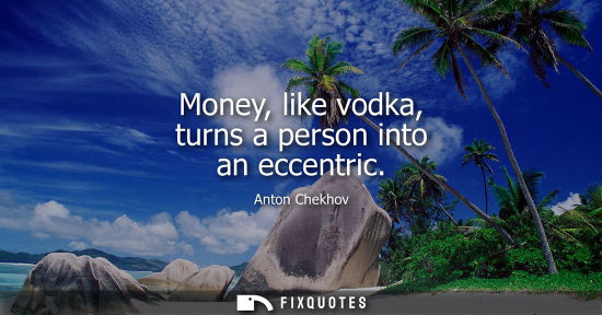 Small: Money, like vodka, turns a person into an eccentric