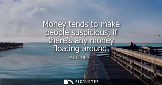 Small: Money tends to make people suspicious, if theres any money floating around