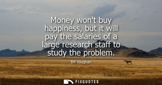 Small: Money wont buy happiness, but it will pay the salaries of a large research staff to study the problem