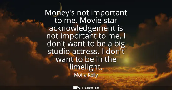 Small: Moneys not important to me. Movie star acknowledgement is not important to me. I dont want to be a big studio 
