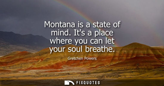 Small: Montana is a state of mind. Its a place where you can let your soul breathe