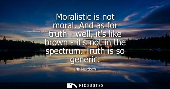 Small: Moralistic is not moral. And as for truth - well, its like brown - its not in the spectrum. Truth is so