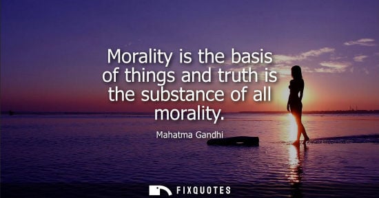 Small: Morality is the basis of things and truth is the substance of all morality - Mahatma Gandhi