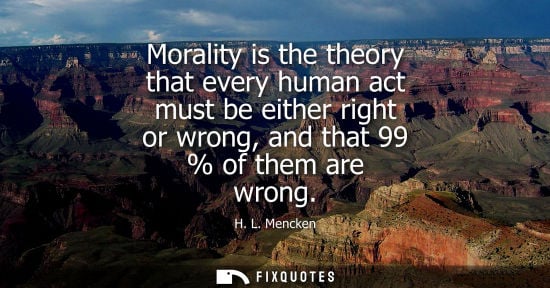 Small: Morality is the theory that every human act must be either right or wrong, and that 99 % of them are wrong