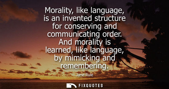 Small: Morality, like language, is an invented structure for conserving and communicating order. And morality 