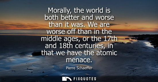 Small: Morally, the world is both better and worse than it was. We are worse off than in the middle ages, or t