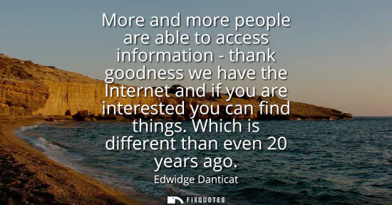 Small: More and more people are able to access information - thank goodness we have the Internet and if you are inter
