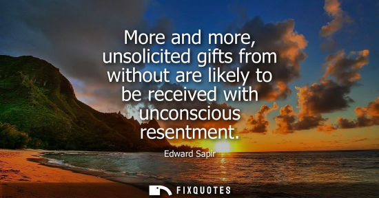 Small: More and more, unsolicited gifts from without are likely to be received with unconscious resentment