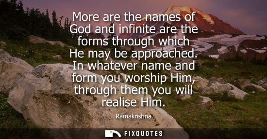 Small: More are the names of God and infinite are the forms through which He may be approached. In whatever na