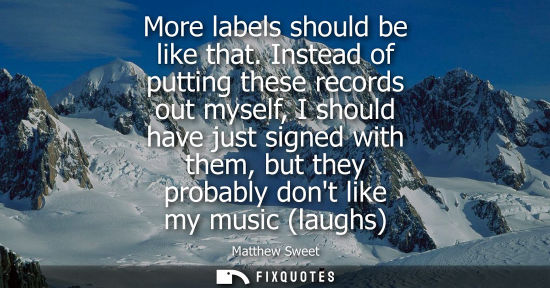 Small: More labels should be like that. Instead of putting these records out myself, I should have just signed