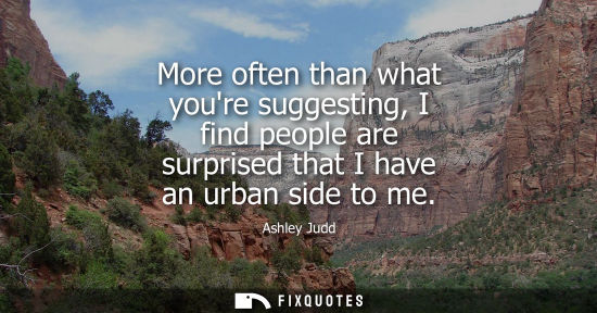 Small: More often than what youre suggesting, I find people are surprised that I have an urban side to me