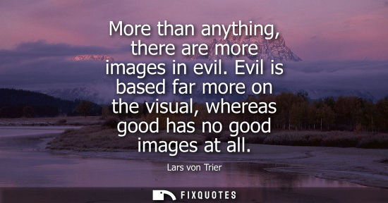 Small: More than anything, there are more images in evil. Evil is based far more on the visual, whereas good has no g