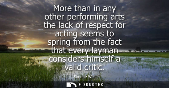 Small: More than in any other performing arts the lack of respect for acting seems to spring from the fact tha