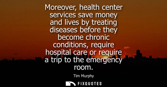 Small: Moreover, health center services save money and lives by treating diseases before they become chronic c