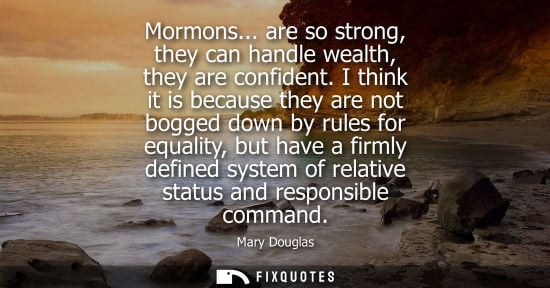 Small: Mary Douglas: Mormons... are so strong, they can handle wealth, they are confident. I think it is because they