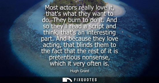 Small: Most actors really love it, thats what they want to do. They burn to do it. And so theyll read a script