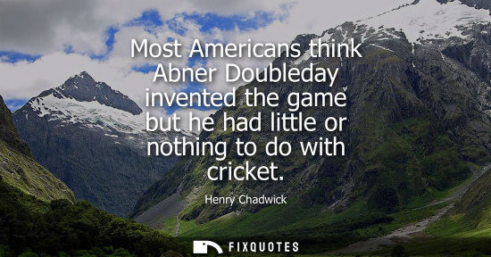 Small: Most Americans think Abner Doubleday invented the game but he had little or nothing to do with cricket