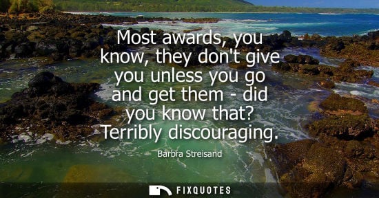 Small: Barbra Streisand: Most awards, you know, they dont give you unless you go and get them - did you know that? Te
