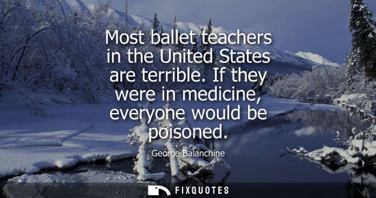Small: Most ballet teachers in the United States are terrible. If they were in medicine, everyone would be poi