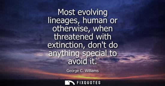 Small: Most evolving lineages, human or otherwise, when threatened with extinction, dont do anything special t