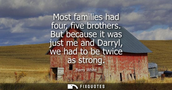 Small: Most families had four, five brothers. But because it was just me and Darryl, we had to be twice as str