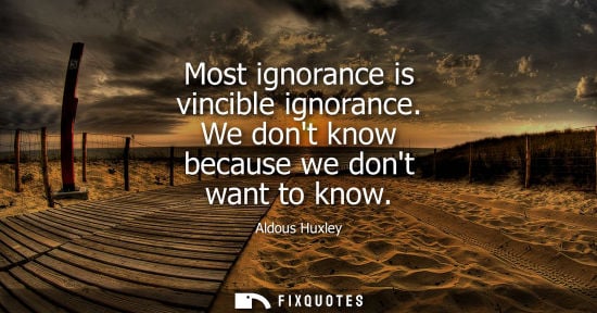 Small: Most ignorance is vincible ignorance. We dont know because we dont want to know