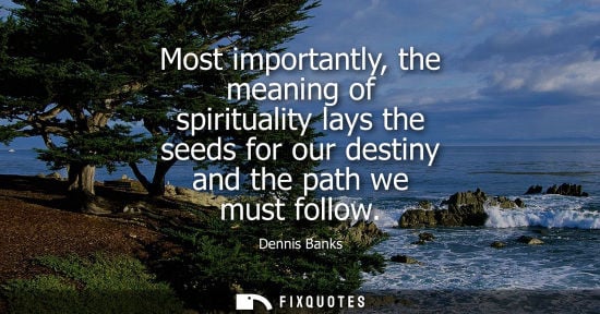Small: Most importantly, the meaning of spirituality lays the seeds for our destiny and the path we must follow
