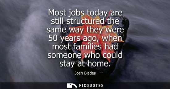 Small: Most jobs today are still structured the same way they were 50 years ago, when most families had someon