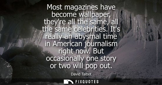 Small: Most magazines have become wallpaper, theyre all the same, all the same celebrities. Its really an abys