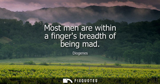 Small: Diogenes: Most men are within a fingers breadth of being mad