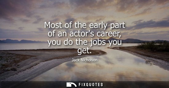 Small: Most of the early part of an actors career, you do the jobs you get