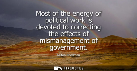 Small: Most of the energy of political work is devoted to correcting the effects of mismanagement of governmen