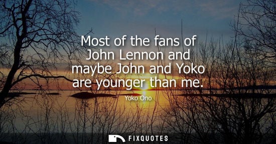 Small: Most of the fans of John Lennon and maybe John and Yoko are younger than me